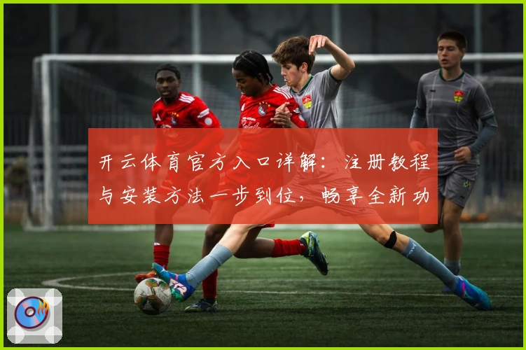 开云体育官方入口详解:注册教程与安装方法一步到位,畅享全新功能亮点