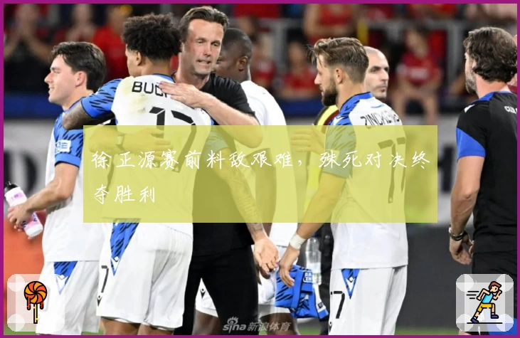 徐正源赛前料敌艰难，殊死对决终夺胜利