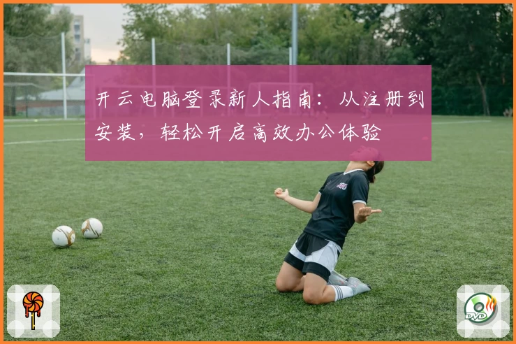 开云电脑登录新人指南：从注册到安装，轻松开启高效办公体验