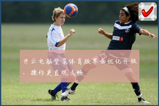 开云电脑登录体育版界面优化升级，操作更直观流畅