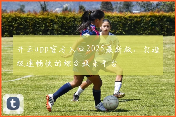 开云app官方入口2025最新版，打造极速畅快的综合娱乐平台