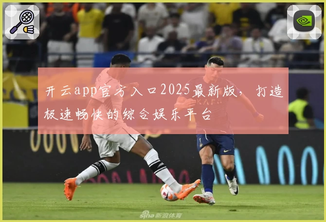 开云app官方入口2025最新版，打造极速畅快的综合娱乐平台