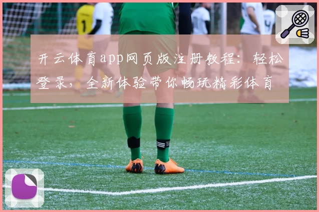 开云体育app网页版注册教程：轻松登录，全新体验带你畅玩精彩体育赛事