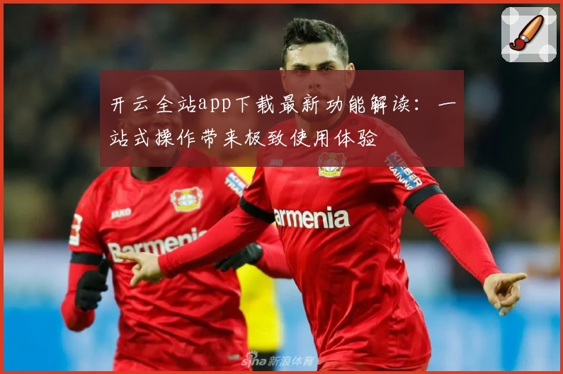 开云全站app下载最新功能解读：一站式操作带来极致使用体验