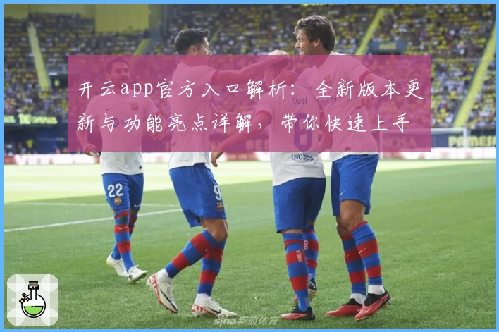 开云app官方入口解析：全新版本更新与功能亮点详解，带你快速上手注册与使用