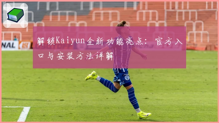 解锁Kaiyun全新功能亮点：官方入口与安装方法详解