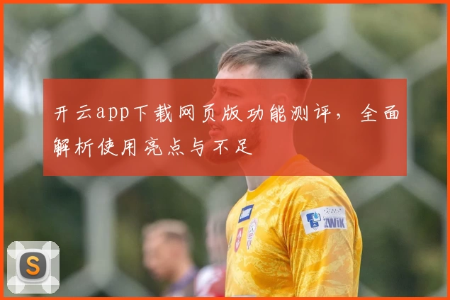 开云app下载网页版功能测评，全面解析使用亮点与不足