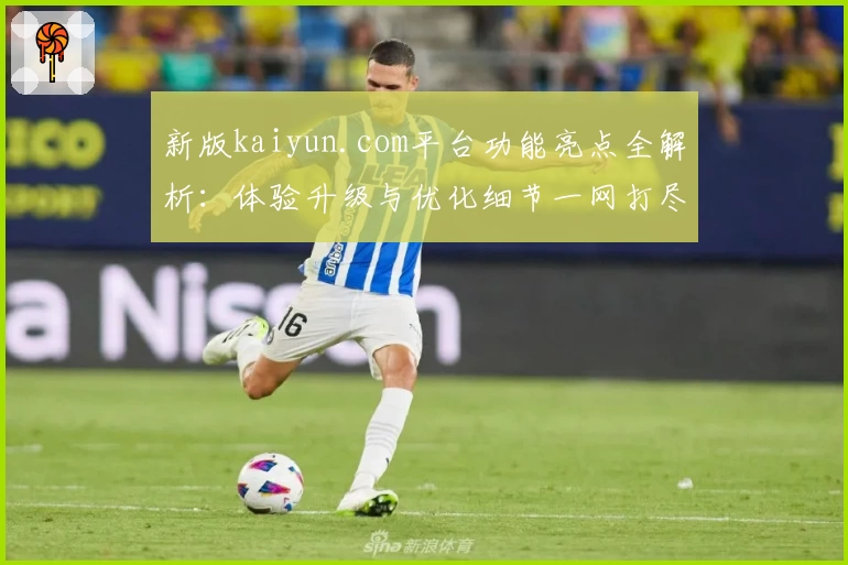 新版kaiyun.com平台功能亮点全解析：体验升级与优化细节一网打尽