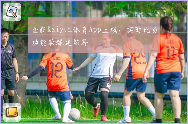 全新Kaiyun体育App上线，实时比分功能获球迷热荐