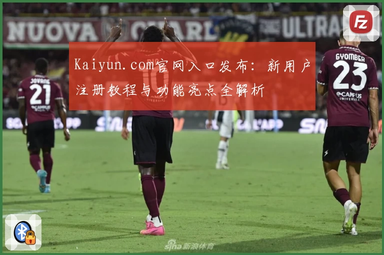 Kaiyun.com官网入口发布：新用户注册教程与功能亮点全解析