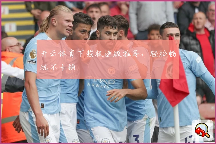 开云体育下载极速版推荐,轻松畅玩不卡顿