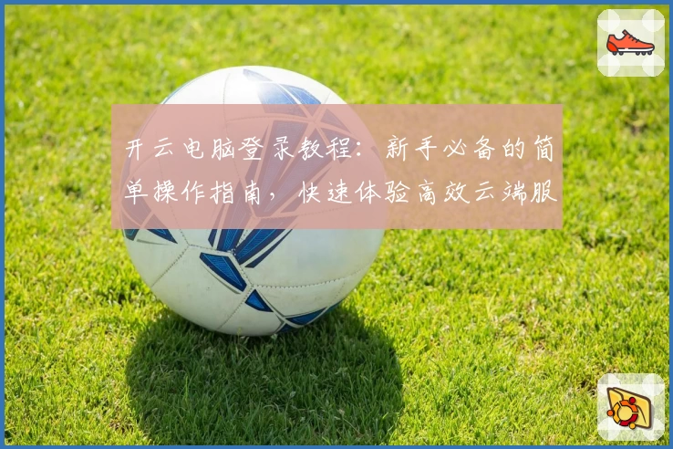 开云电脑登录教程：新手必备的简单操作指南，快速体验高效云端服务