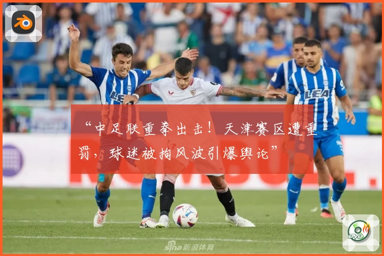 “中足联重拳出击!天津赛区遭重罚,球迷被拘风波引爆舆论”