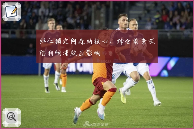 拜仁锁定阿森纳核心,转会前景深陷利物浦效应影响