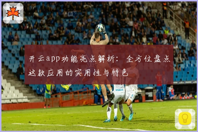 开云app功能亮点解析：全方位盘点这款应用的实用性与特色