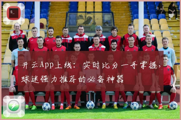 开云App上线：实时比分一手掌握，球迷强力推荐的必备神器