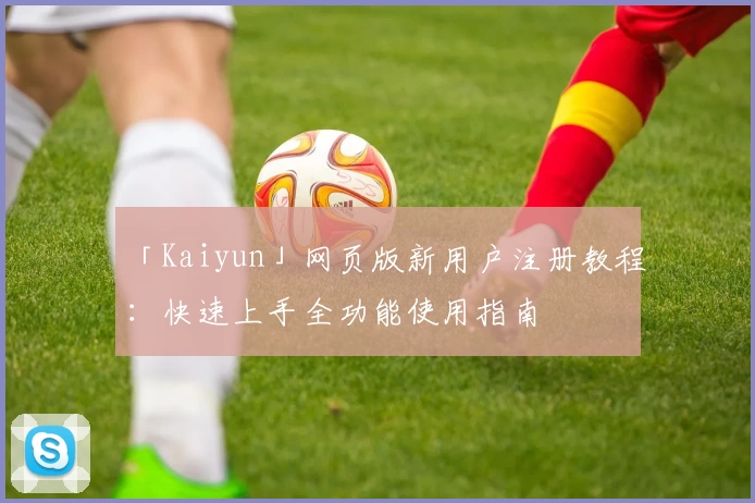 「Kaiyun」网页版新用户注册教程：快速上手全功能使用指南