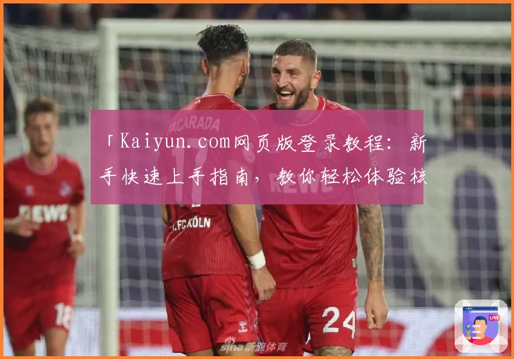 「Kaiyun.com网页版登录教程：新手快速上手指南，教你轻松体验核心功能」