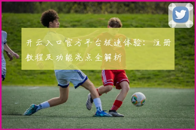 开云入口官方平台极速体验:注册教程及功能亮点全解析