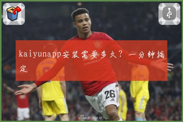 kaiyunapp安装需要多久？一分钟搞定