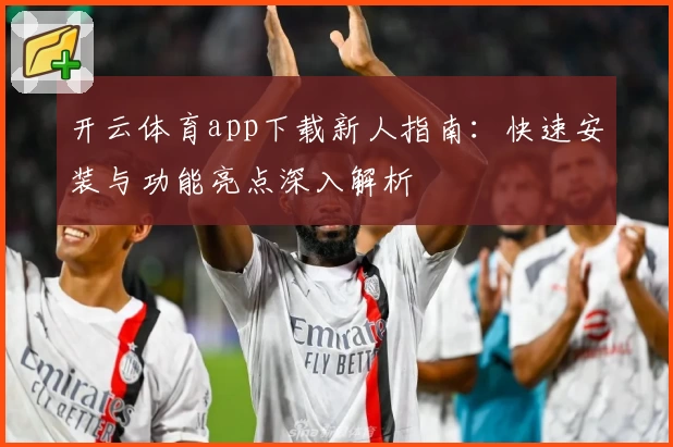 开云体育app下载新人指南：快速安装与功能亮点深入解析