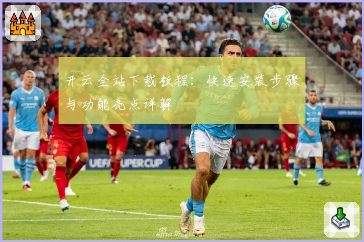 开云全站下载教程：快速安装步骤与功能亮点详解
