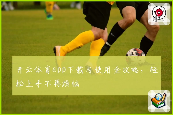 开云体育app下载与使用全攻略，轻松上手不再烦恼