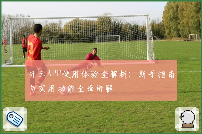 开云APP使用体验全解析：新手指南与实用功能全面讲解