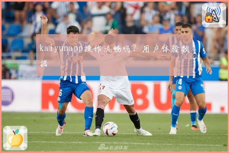 kaiyunapp操作流畅吗？用户体验数据