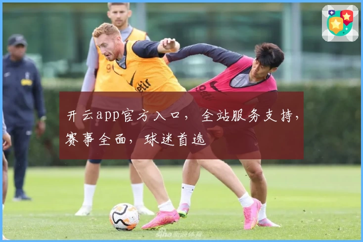 开云app官方入口，全站服务支持，赛事全面，球迷首选