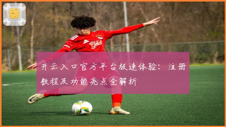 开云入口官方平台极速体验:注册教程及功能亮点全解析