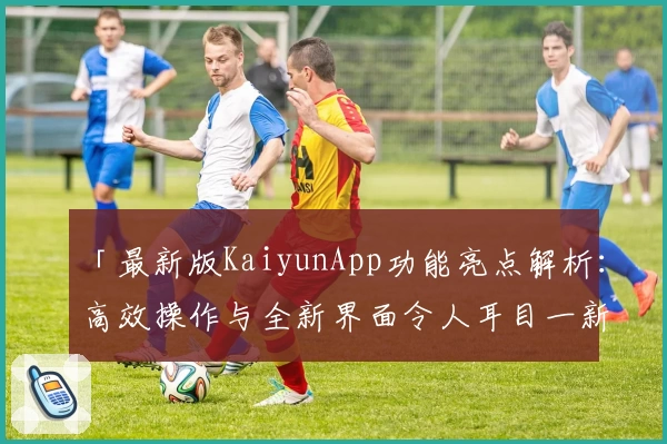 「最新版KaiyunApp功能亮点解析：高效操作与全新界面令人耳目一新」