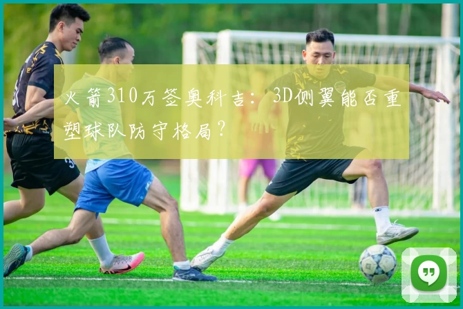 火箭310万签奥科吉:3D侧翼能否重塑球队防守格局?
