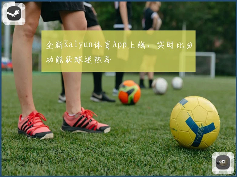 全新Kaiyun体育App上线，实时比分功能获球迷热荐