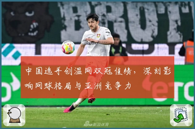 中国选手创温网双冠佳绩,深刻影响网球格局与亚洲竞争力