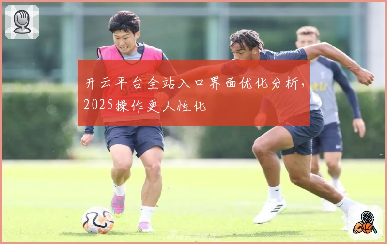 开云平台全站入口界面优化分析，2025操作更人性化