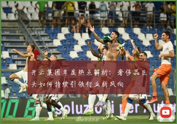 开云集团年度热点解析：奢侈品巨头如何持续引领行业新风向