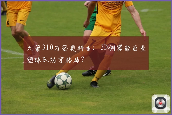 火箭310万签奥科吉:3D侧翼能否重塑球队防守格局?