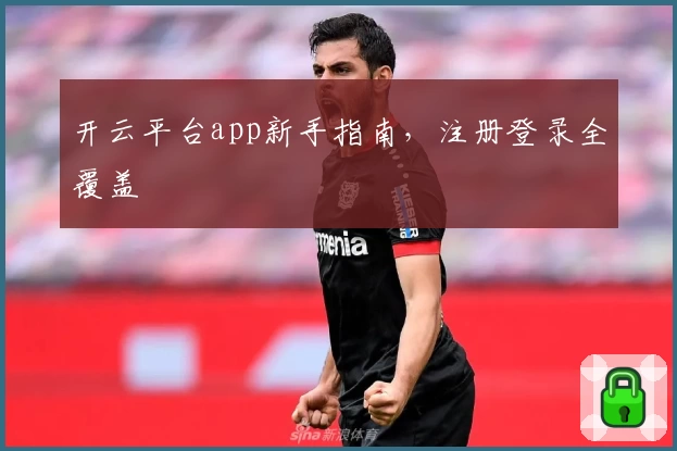 开云平台app新手指南，注册登录全覆盖