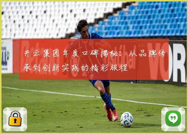 开云集团年度口碑揭秘：从品牌传承到创新实践的精彩旅程