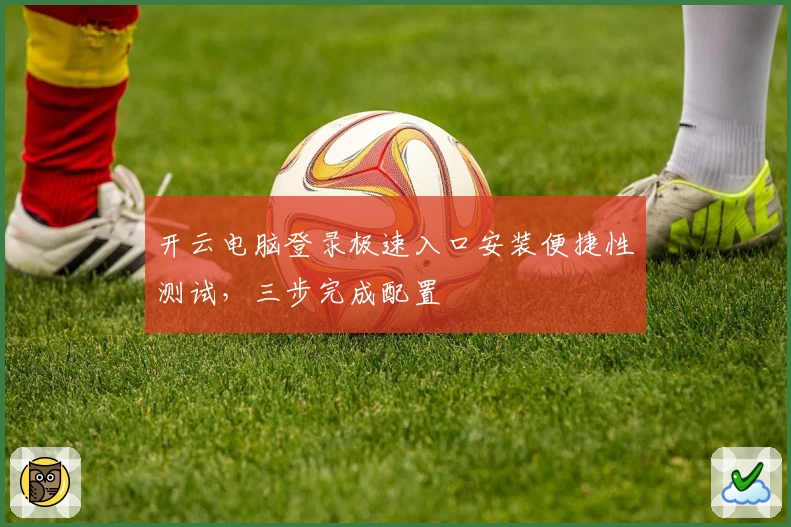 开云电脑登录极速入口安装便捷性测试，三步完成配置