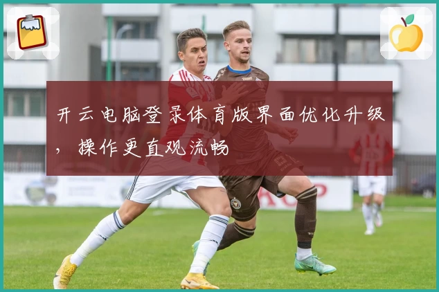 开云电脑登录体育版界面优化升级，操作更直观流畅