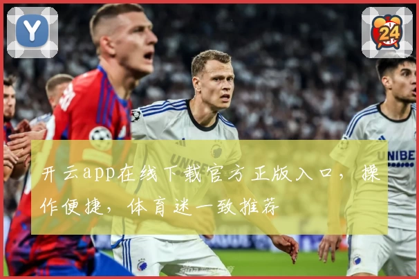开云app在线下载官方正版入口，操作便捷，体育迷一致推荐