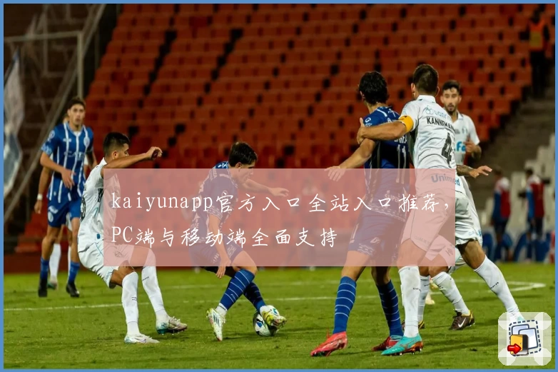 kaiyunapp官方入口全站入口推荐，PC端与移动端全面支持