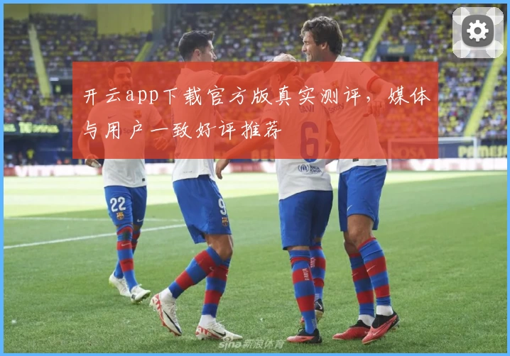 开云app下载官方版真实测评，媒体与用户一致好评推荐