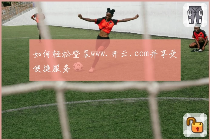 如何轻松登录www.开云.com并享受便捷服务