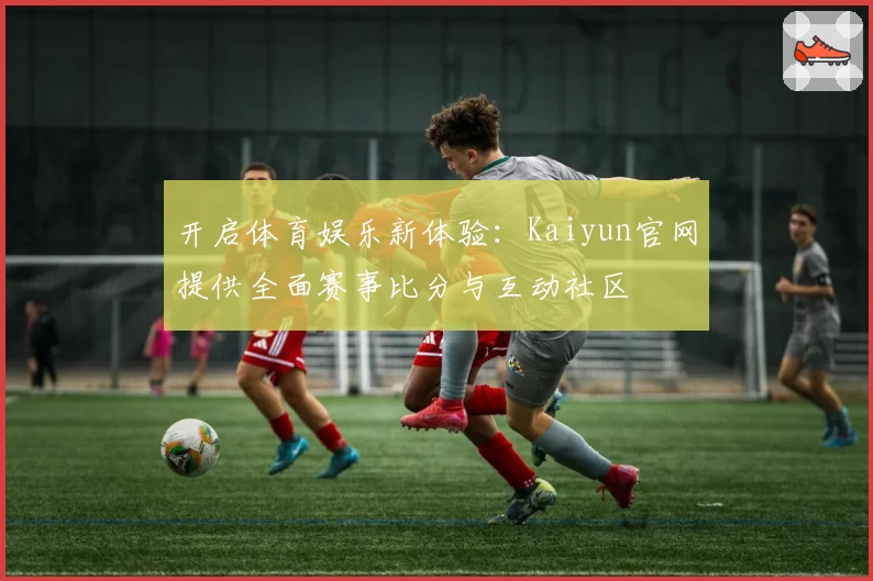 开启体育娱乐新体验：Kaiyun官网提供全面赛事比分与互动社区