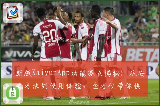 新版KaiyunApp功能亮点揭秘：从安装方法到使用体验，全方位带你快速上手