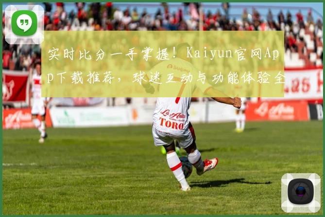 实时比分一手掌握！Kaiyun官网App下载推荐，球迷互动与功能体验全揭秘