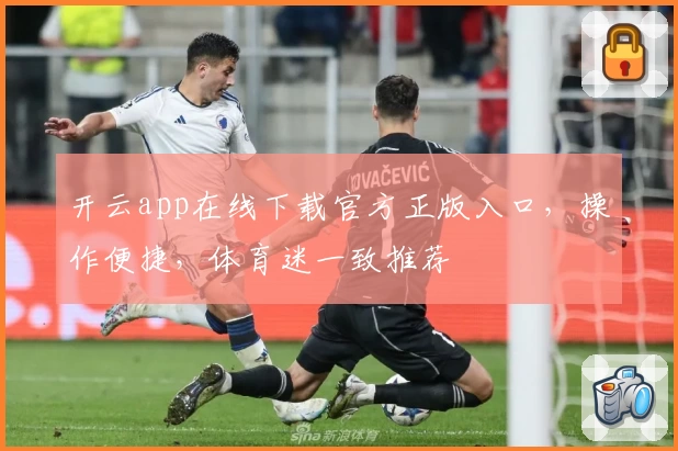 开云app在线下载官方正版入口，操作便捷，体育迷一致推荐